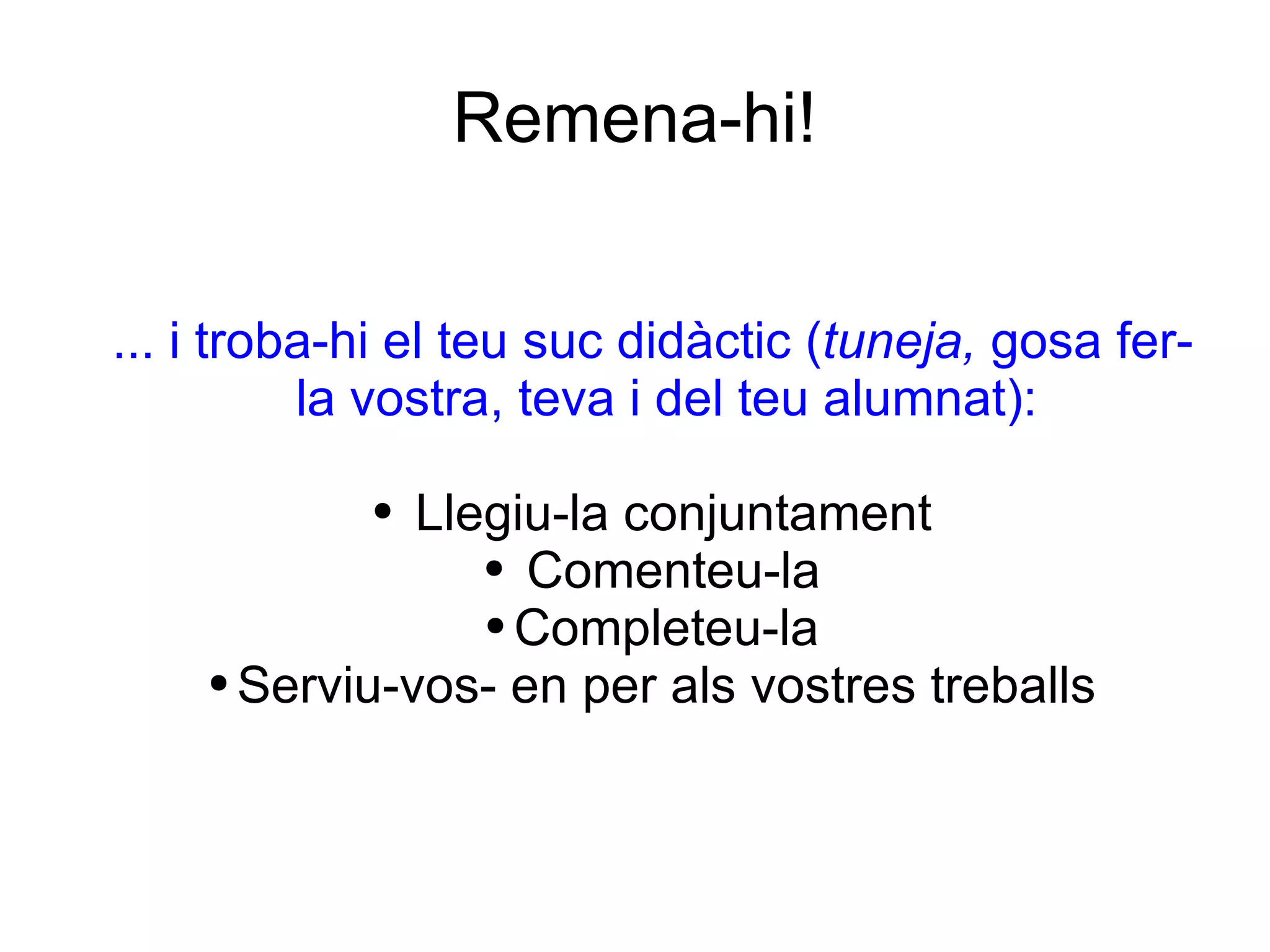 Remena-hi! ... i troba-hi el teu suc didàctic ( tuneja,  gosa fer-la vostra, teva i del teu alumnat): Llegiu-la conjuntament Comenteu-la Completeu-la Serviu-vos- en per als vostres treballs 