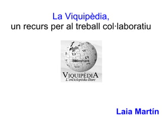 La Viquipèdia, un recurs per al treball col·laboratiu Laia Martín Laia Martín 