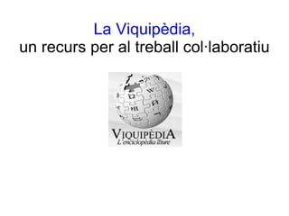 La Viquipèdia, un recurs per al treball col·laboratiu   