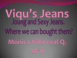 Viqu’s JeansMónica Villarreal Q.10ºA Joung and Sexy Jeans.  Where we can bought them? 