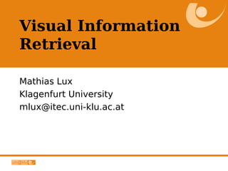 Visual Information
Retrieval

Mathias Lux
Klagenfurt University
mlux@itec.uni-klu.ac.at
 