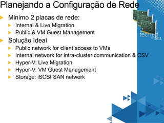 Planejando a Configuração de Rede 
Minimo 2 placas de rede: 
Internal & Live Migration 
Public & VM Guest Management 
Solução Ideal 
Public network for client access to VMs 
Internal network for intra-cluster communication & CSV 
Hyper-V: Live Migration 
Hyper-V: VM Guest Management 
Storage: iSCSI SAN network 
 