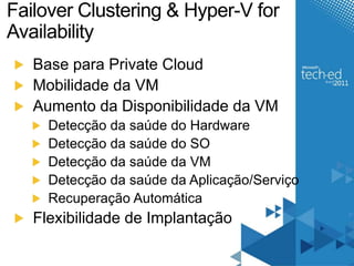 Failover Clustering & Hyper-V for 
Availability 
Base para Private Cloud 
Mobilidade da VM 
Aumento da Disponibilidade da VM 
Detecção da saúde do Hardware 
Detecção da saúde do SO 
Detecção da saúde da VM 
Detecção da saúde da Aplicação/Serviço 
Recuperação Automática 
Flexibilidade de Implantação 
 