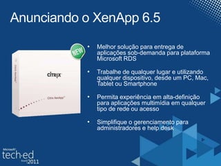Anunciando o XenApp 6.5 Melhor solução para entrega de aplicações sob-demandapara plataforma Microsoft RDSTrabalhe de qualquer lugar e utilizando qualquer dispositivo, desde um PC, Mac, Tablet ou SmartphonePermita experiência em alta-definição para aplicações multimídia em qualquer tipo de rede ou acessoSimplifique o gerenciamento para administradores e help desk