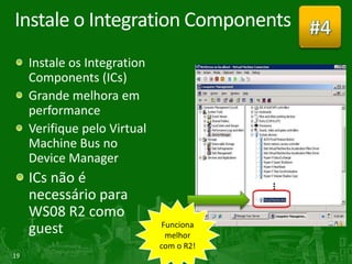 Instale o Integration Components #4
     Instale os Integration
     Components (ICs)
     Grande melhora em
     performance
     Verifique pelo Virtual
     Machine Bus no
     Device Manager
     ICs não é
     necessário para
     WS08 R2 como
     guest
19
 