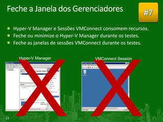 Feche a Janela dos Gerenciadores                          #7
     Hyper-V Manager e Sessões VMConnect consomem recursos.
     Feche ou minimize o Hyper-V Manager durante os testes.
     Feche as janelas de sessões VMConnect durante os testes.




23
 