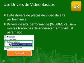 Use Drivers de Vídeo Básicos                #8
     Evite drivers de placas de vídeo de alta
     performance.
     Drivers de alta performance (WDDM) causam
     muitas traduções de endereçamento virtual
     para físico




         Optimal

24
 