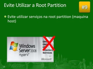 Evite Utilizar a Root Partition                    #9
     Evite utilizar serviços na root partition (maquina
     host)




                          X
                          DHCP
                          DNS
                          IIS
                          Directory
                          Services
                                …



25
 
