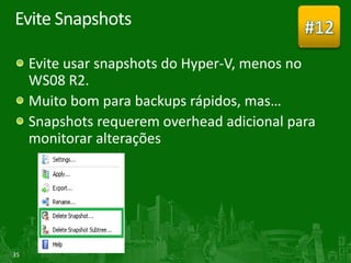 Evite Snapshots                              #12
     Evite usar snapshots do Hyper-V, menos no
     WS08 R2.
     Muito bom para backups rápidos, mas…
     Snapshots requerem overhead adicional para
     monitorar alterações




35
 