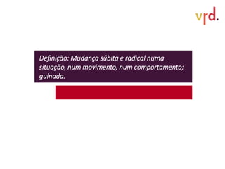 Definição: Mudança súbita e radical numa
situação, num movimento, num comportamento;
guinada.
 