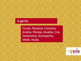 A gente
Escuta. Pesquisa. Conversa.
Analisa. Planeja. Atualiza. Cria.
Desenvolve. Acompanha.
Mede. Avalia.
 