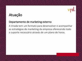 Atuação
Departamento de marketing externo
A Virada tem um formato para desenvolver e acompanhar
as estratégias de marketing da empresa oferecendo todo
o suporte necessário através de um plano de horas.
 