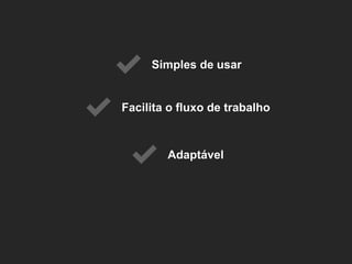 Facilita o fluxo de trabalho 
Simples de usar 
Adaptável  