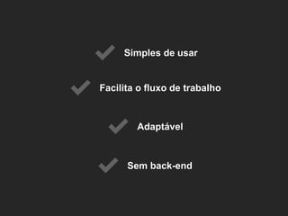 Facilita o fluxo de trabalho 
Simples de usar 
Adaptável 
Sem back-end  