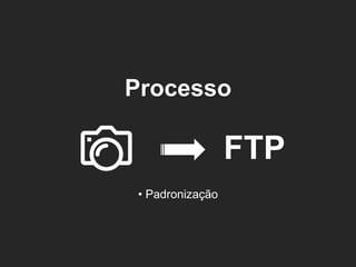 Processo 
FTP 
• Padronização  