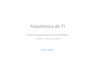 Arquitetura de TI
Novo Processo de Desenvolvimento
+Qualidade +Segurança +Agilidade
Denis Santos
 