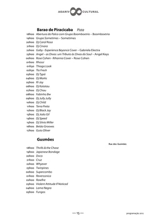 Barao de Piracicaba             Pista
h    Abertura do Palco com Grupo Boomboxtrio – Boomboxtrio
h    Grupo Sometimes – Sometimes
h    Dj Carol Rosa
h    Dj Cinara
h    Gaby - Experience Beyonce Cover – Gabriela Electra
h    Angel – as Divas: um Tributo às Divas do Soul – Angel Keys
h    Rose Cohen - Rihanna Cover – Rose Cohen
h    Rhossi
h    Thiago Look
h    Tio Fresh
h    Dj Typá
h    Dj Marks
h    R!-Jay
h    Dj Katatau
h    Dj Chau
h    Fabinho Bw
h    Dj Jully Jully
h    Dj Child
 h   Terra Preta
h    Dj Black Jay
h    Dj João Gil
h    Dj Speed
h    Dj Silvio Miller
h    Betão Grooves
h    Guto Oliver


         Gusmões
                                                                  Rua dos Gusmões
h    Thrills  the Chase
h    Japanese Bondage
h    Dvco
h    Cruz
h    Whyever
h    Twinpines
h    Supercombo
h    Reversonica
h    Rawre
h    Violent Attitude If Noticed
h    Lama Negra
h    Fungos




                                       —  —                                   programação 
 