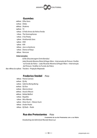Gusmões
             h    Olho Seco
             h    Oitão
             h    Shakma
             h    Tri
             h    O Feliz Amor do Felino Ferido
              h   The Gramophones
             h    X So Preety
             h    Analisando Sara
             h    Ofel
             h    Killi
             h    Joe e a Gerência
             h    Dance of Days
             h    Rancore

             Intervenções
                   Grillz (Discotecagem Entre Bandas)
                   João Ricardo Moreira (Rato)  Roger Marx - Intervenção de Pintura / Grate
                    no Fundo do Palco – João Ricardo Moreira  Roger Marx - Intervenção
                    de Pintura / Grate no Fundo do Palco
das h às h Trackers - Projeção Mapeada



                      Frederico Steidel               Pista
             h    Flavia Carrara
             h    Dj Al
             h    Sabrina Boing Boing
             h    Dj Oca
             h    Marcio Zanzi
             h    Acacio Moura
             h    Rafael Belfort
             h    Royalles
             h    Miss Mandy
             h    Dexx Gum – Dexxx Gum
             h    Andre Prado
             h    Dj Rods – Rods



                      Rua dos Protestantes                    Pista
                                                  Cruzamento da rua dos Protestantes com a rua Vitória
                      Voodoohop do Admirável Mundo Nova Luz




                                                      —  —                                             programação 
 