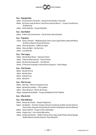 Ceu - Sapopemba
h Encantando e Tocando – Grupo Encantando e Tocando
h Do Outro Lado do Muro” e do Outro Lado do Muro ” – Grupo Transformar
       Audiovisual
h Visão Ophidia – Grupo Ophidia

Ceu - São Rafael
h A Alma da Cartomante – Cia de Artes Alma Espírito

Ceu - Tiquatira
h Sarau Literário – Bibliotecários (Ana Lúcia Lopes Meira, Manoel Maria
       da Silva e Marcos Paulo de Passos
h Show de Samba – Jeerson Sales
h Show de Mpb – Gê de Lima
h Luiz Melodia

Ceu - Três Lagos
h   Banda Brisa Rasta – Gemaica Viana
h   O Nome Não Importa – Paulo Araujo
h   No País das Prequetés – Vivi Mariox
h   O Primeiro Emprego a Gente Nunca Esquece – Rony Negro

Ceu - Três Pontes
h   Banda Vimme
h   Banda Léxia
h   Gabriel Cruz
h   Banda Izi

Ceu - Vila Curuçá
h   Hip Hop – Dance Company Crew
h   Banda the Leaders – The Leaders
h   Show Musical – Dinho de Souza
h   Espetáculo de Ballet – Grupo de Ballet da Profª Valéria

Ceu - Vila do Sol
Ceu - Vila Atlântica
h Dança da Virada – Grupos Regionais
h Os Opalas – Toninho Crespo (Vocal e Guitarra), Evaldo Corrêa (Vocal e
       Percussão), Augusto Swing (Vocal), Américo Rodrigues (Vocal e Bateria)
h Teatro Infantil – Grupo Cristo Libertador
h Projeto Guri – Guri Santa Marcelina
h Samba de Rainha – Aidée Cristina, Érica Japa, Gadi Pavezi, Naná Spogis,
       Núbia Maciel, Sandra Gamon, Thaís Musachi




                                     —  —                                   programação 
 