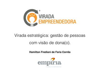 Virada estratégica: gestão de pessoas
com visão de dona(o).!
Hamilton Frediani de Faria Corrêa!
 