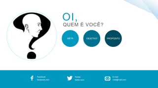 OI,
QUEM É VOCÊ?
META PROPÓSITOOBJETIVO
Facebook
facebook.com
Twitter
twitter.com
E-mail
mail@mail.com
 