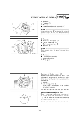 DESMONTAGEM DO MOTOR MOTOR

            4.   Remova:
            •    Parafuso 1
            •    Arruela
            •    Engrenagem do eixo comando 2

            NOTA:
            Amarre um arame 3 na corrente de comando
            para evitar que ela caia para dentro do cárter.



            5.   Remova:
            •    Parafusos (cabeçote) 1
            •    Porcas (cabeçote) 2
            •    Suporte do cabeçote 3
            •    Arruelas 4

            NOTA:
            Solte as porcas e os parafusos de forma
            cruzada.

            6.   Remova:
            •    Conjunto do cabeçote
            •    Junta (cabeçote)
            •    Pinos-guia




            Cabeçote do cilindro traseiro (#1)
            Para remover o cilindro traseiro, repita o pro-
            cedimento de remoção do cilindro dian-
            teiro, observando, no entanto, as seguintes
            diferenças:
            1. Alinhe:
            • Marca de punção 1
               (com a marca estacionária 2 no cabeçote
               do cilindro traseiro)

            **************************************
            Passos para alinhamento do PMS:
            Siga o mesmo procedimento adotado para
            o cilindro dianteiro, mas usando a marca
            “TI” 3 do ponto de ignição do cilindro tra-
            seiro, situada no volante.

            **************************************




      4-8
 