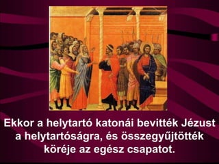 Ekkor a helytartó katonái bevitték Jézust
a helytartóságra, és összegyűjtötték
köréje az egész csapatot.
 
