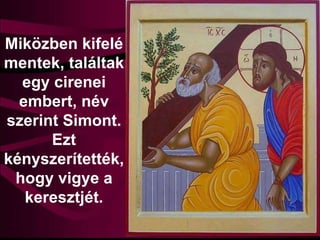 Miközben kifelé
mentek, találtak
egy cirenei
embert, név
szerint Simont.
Ezt
kényszerítették,
hogy vigye a
keresztjét.
 