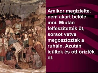 Amikor megízlelte,
nem akart belőle
inni. Miután
felfeszítették őt,
sorsot vetve
megosztoztak a
ruháin. Azután
leültek és ott őrizték
őt.
 