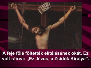 A feje fölé föltették elítélésének okát. Ez
volt ráírva: ,,Ez Jézus, a Zsidók Királya''.
 