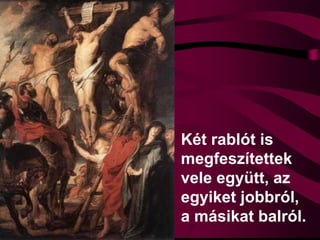 Két rablót is
megfeszítettek
vele együtt, az
egyiket jobbról,
a másikat balról.
 
