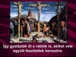 Így gyalázták őt a rablók is, akiket vele
együtt feszítettek keresztre.
 