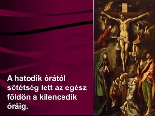 A hatodik órától
sötétség lett az egész
földön a kilencedik
óráig.
 