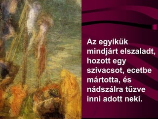 Az egyikük
mindjárt elszaladt,
hozott egy
szivacsot, ecetbe
mártotta, és
nádszálra tűzve
inni adott neki.
 