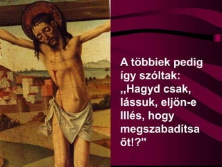 A többiek pedig
így szóltak:
,,Hagyd csak,
lássuk, eljön-e
Illés, hogy
megszabadítsa
őt!?''
 