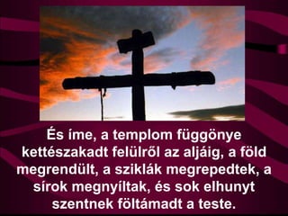 És íme, a templom függönye
kettészakadt felülről az aljáig, a föld
megrendült, a sziklák megrepedtek, a
sírok megnyíltak, és sok elhunyt
szentnek föltámadt a teste.
 