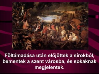 Föltámadása után előjöttek a sírokból,
bementek a szent városba, és sokaknak
megjelentek.
 