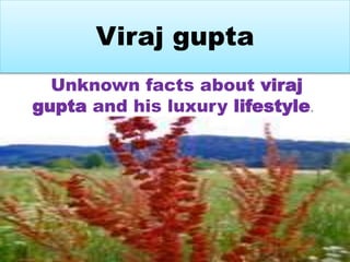 Viraj gupta 
Unknown facts about viraj 
gupta and his luxury lifestyle. 
 