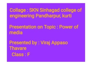 Collage : SKN Sinhagad college of
engineering Pandharpur, kurti
Presentation on Topic : Power of
media
Presented by : Viraj Appaso
Thavare
Class : F
 