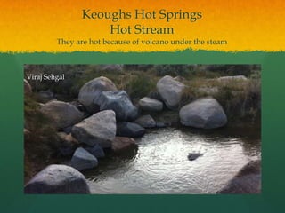 Keoughs Hot SpringsHot StreamThey are hot because of volcano under the steam Viraj Sehgal