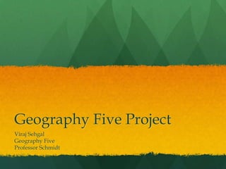 Geography Five Project  Viraj Sehgal Geography Five Professor Schmidt 