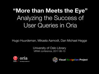 “More than Meets the Eye”
Analyzing the Success of
User Queries in Oria
Hugo Huurdeman, Mikaela Aamodt, Dan Michael Heggø
University of Oslo Library
VIRAK conference, 2017-06-13
 