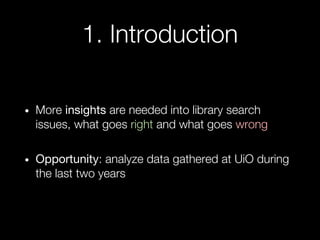 1. Introduction
• More insights are needed into library search
issues, what goes right and what goes wrong
• Opportunity: ...