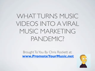 WHAT TURNS MUSIC
VIDEOS INTO A VIRAL
 MUSIC MARKETING
    PANDEMIC?
 Brought To You By Chris Rockett at:
 www.PromoteYourMusic.net
 
