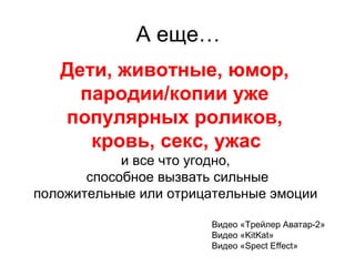 А еще…
Видео «Трейлер Аватар-2»
Видео «KitKat»
Видео «Spect Effect»
Дети, животные, юмор,
пародии/копии уже
популярных роликов,
кровь, секс, ужас
и все что угодно,
способное вызвать сильные
положительные или отрицательные эмоции
 