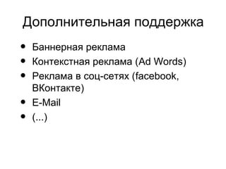Дополнительная поддержка
• Баннерная реклама
• Контекстная реклама (Ad Words)
• Реклама в соц-сетях (facebook,
ВКонтакте)
• E-Mail
• (...)
 
