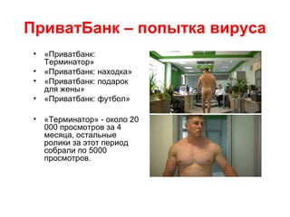 ПриватБанк – попытка вируса
• «Приватбанк:
Терминатор»
• «Приватбанк: находка»
• «Приватбанк: подарок
для жены»
• «Приватбанк: футбол»
• «Терминатор» - около 20
000 просмотров за 4
месяца, остальные
ролики за этот период
собрали по 5000
просмотров.
 