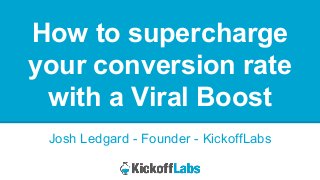 How to supercharge your conversion rate with a Viral Boost 
Josh Ledgard - Founder - KickoffLabs  