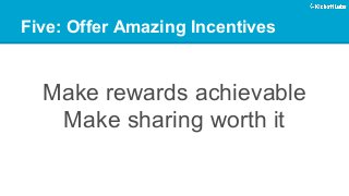 Five: Offer Amazing Incentives 
Make rewards achievable 
Make sharing worth it 
 