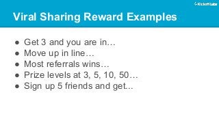 Viral Sharing Reward Examples 
● 
Get 3 and you are in… 
● 
Move up in line… 
● 
Most referrals wins… 
● 
Prize levels at 3, 5, 10, 50… 
● 
Sign up 5 friends and get... 
 